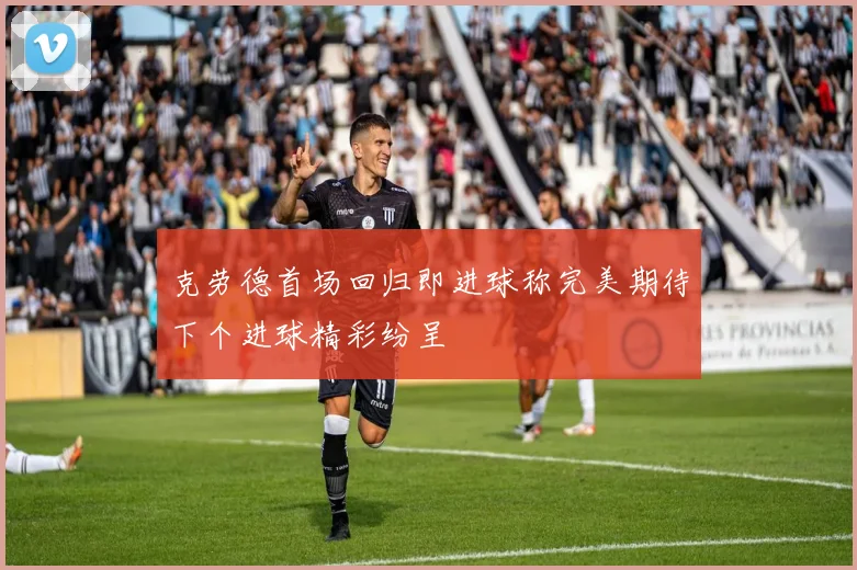 克劳德首场回归即进球称完美期待下个进球精彩纷呈