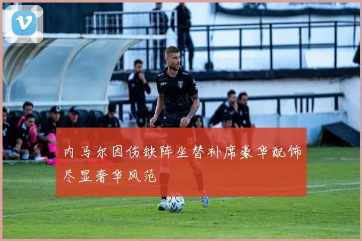内马尔因伤缺阵坐替补席豪华配饰尽显奢华风范