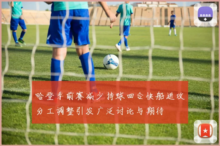 哈登季前赛减少持球回合快船进攻分工调整引发广泛讨论与期待