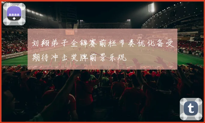 刘翔弟子全锦赛前栏节奏优化备受期待冲击奖牌前景乐观