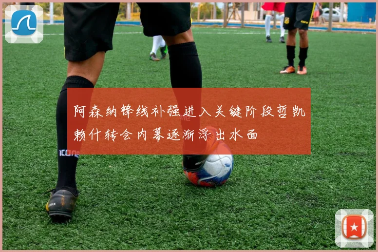 阿森纳锋线补强进入关键阶段哲凯赖什转会内幕逐渐浮出水面
