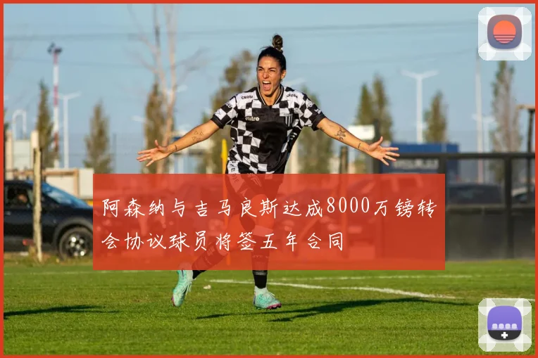 阿森纳与吉马良斯达成8000万镑转会协议球员将签五年合同