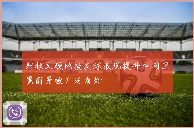 郑钦文硬地接发球表现提升中网卫冕前景被广泛看好
