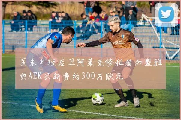 国米年轻后卫阿莱克修租借加盟雅典AEK买断费约300万欧元