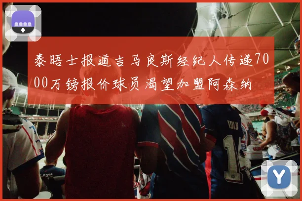 泰晤士报道吉马良斯经纪人传递7000万镑报价球员渴望加盟阿森纳